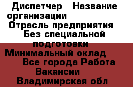 Диспетчер › Название организации ­ NEVA estate › Отрасль предприятия ­ Без специальной подготовки › Минимальный оклад ­ 8 000 - Все города Работа » Вакансии   . Владимирская обл.,Вязниковский р-н